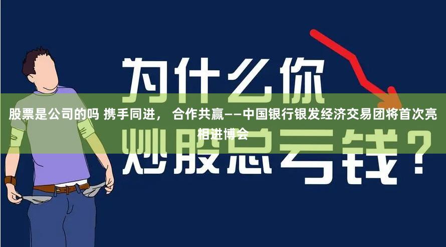 股票是公司的吗 携手同进， 合作共赢——中国银行银发经济交易团将首次亮相进博会