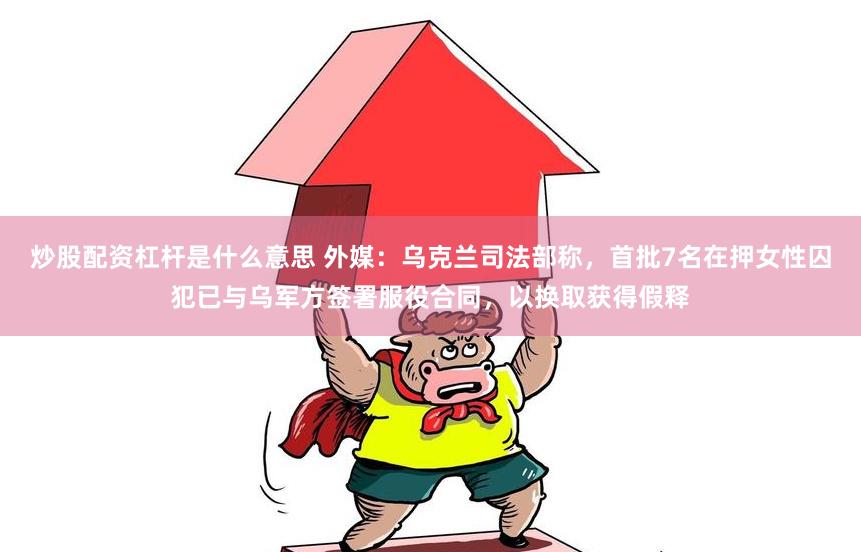 炒股配资杠杆是什么意思 外媒：乌克兰司法部称，首批7名在押女性囚犯已与乌军方签署服役合同，以换取获得假释