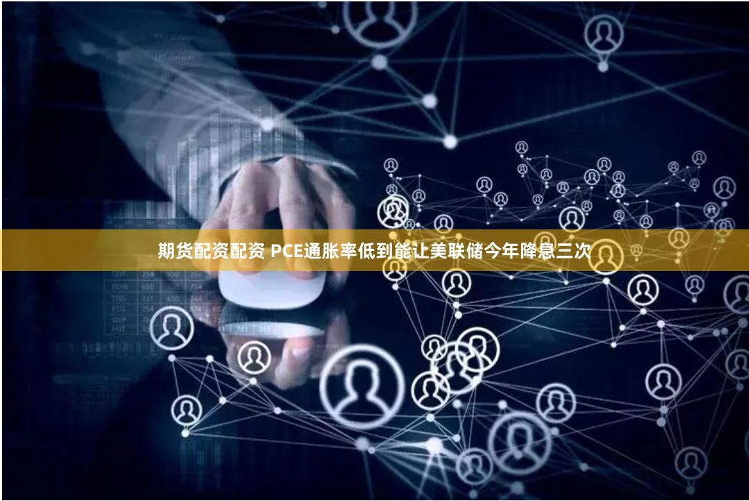 期货配资配资 PCE通胀率低到能让美联储今年降息三次