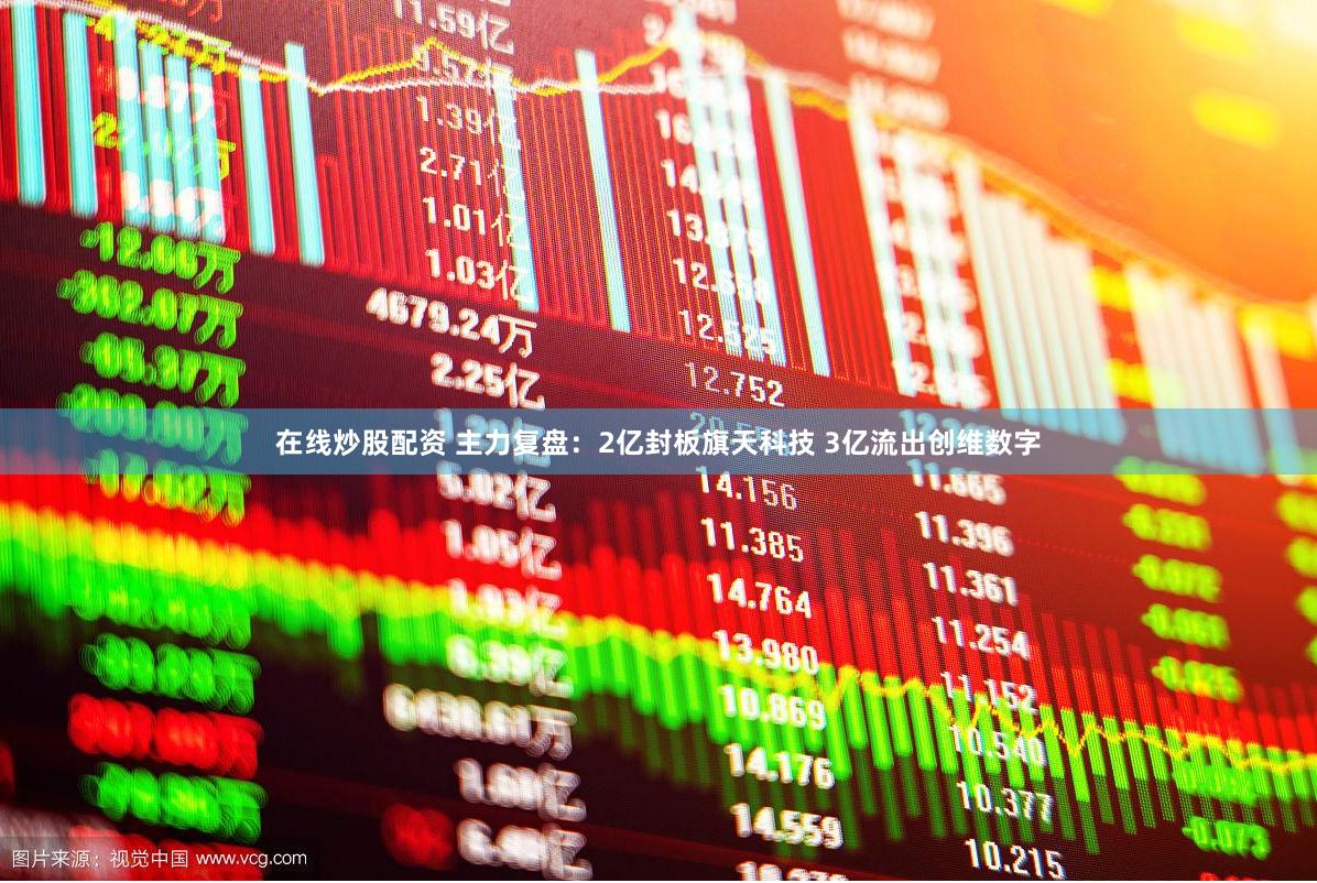 在线炒股配资 主力复盘：2亿封板旗天科技 3亿流出创维数字