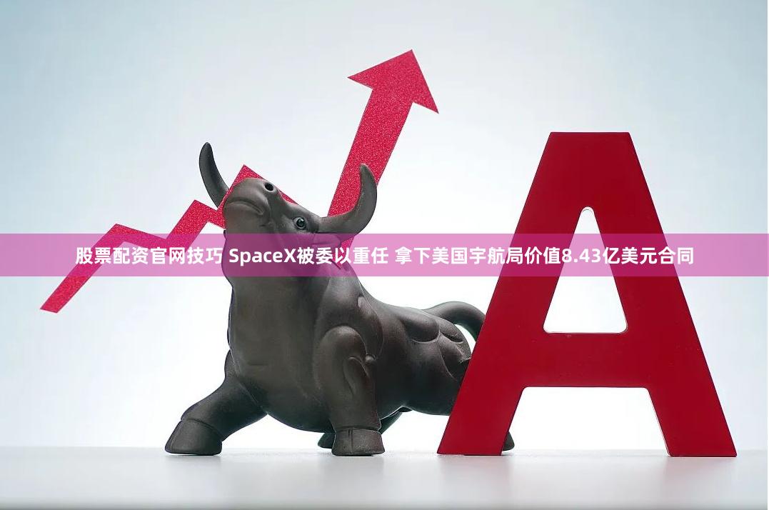 股票配资官网技巧 SpaceX被委以重任 拿下美国宇航局价值8.43亿美元合同
