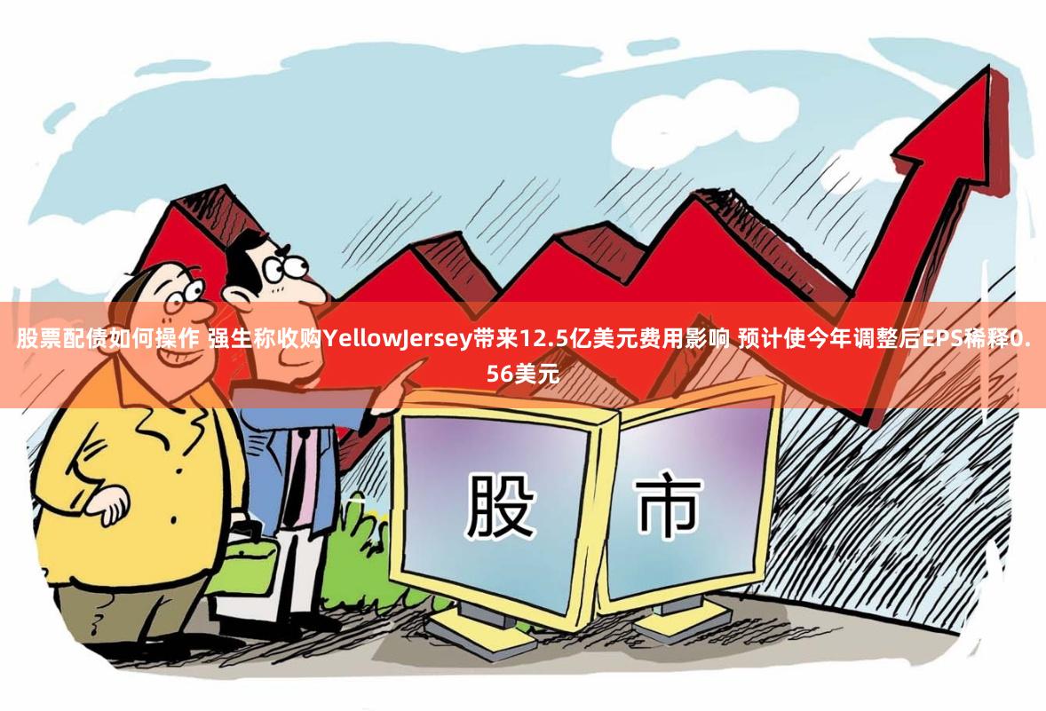 股票配债如何操作 强生称收购YellowJersey带来12.5亿美元费用影响 预计使今年调整后EPS稀释0.56美元