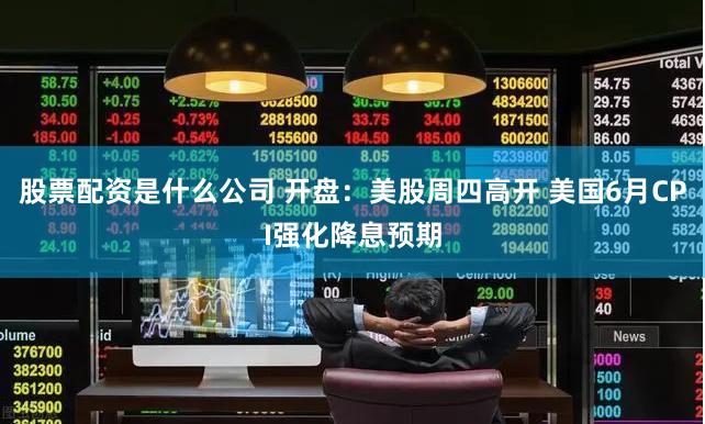 股票配资是什么公司 开盘：美股周四高开 美国6月CPI强化降息预期