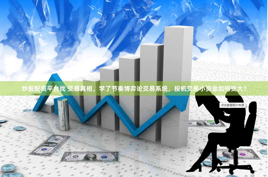 炒股配资平台找 交易真相，学了节奏博弈论交易系统，投机交易小资金如何变大？