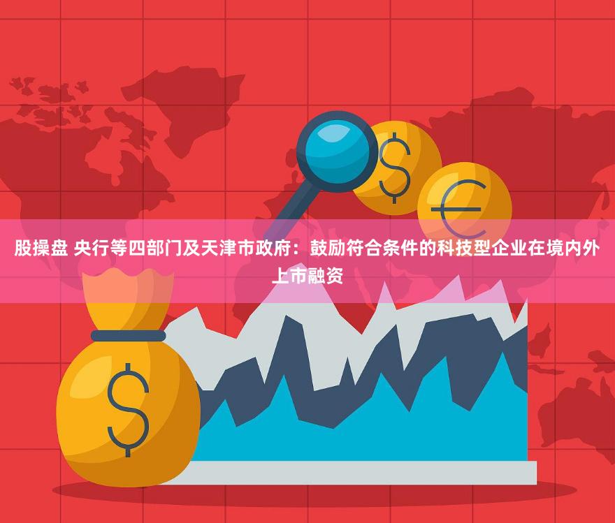 股操盘 央行等四部门及天津市政府：鼓励符合条件的科技型企业在境内外上市融资