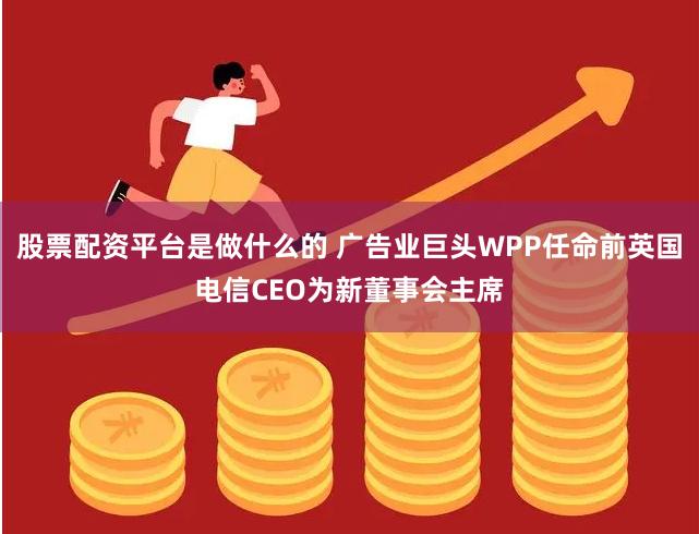 股票配资平台是做什么的 广告业巨头WPP任命前英国电信CEO为新董事会主席