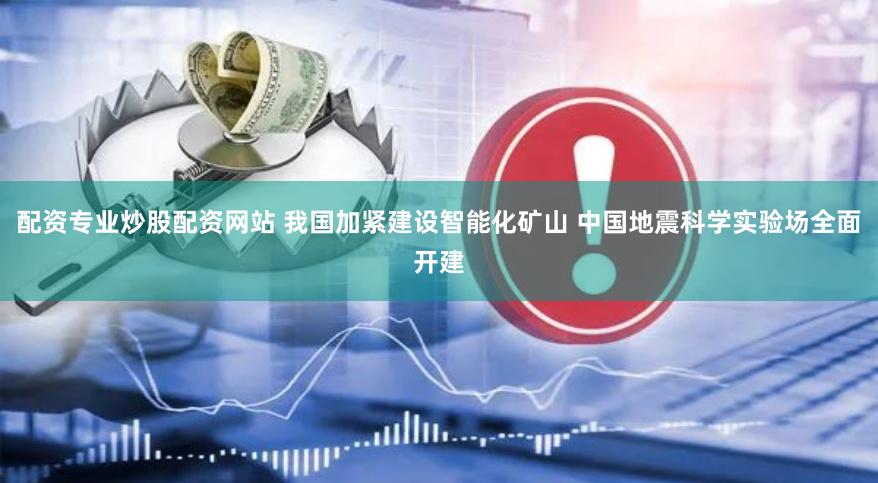 配资专业炒股配资网站 我国加紧建设智能化矿山 中国地震科学实验场全面开建