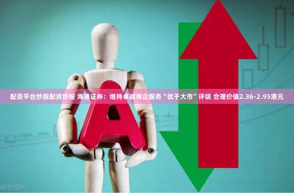 配资平台炒股配资炒股 海通证券：维持卓越商企服务“优于大市”评级 合理价值2.36-2.95港元