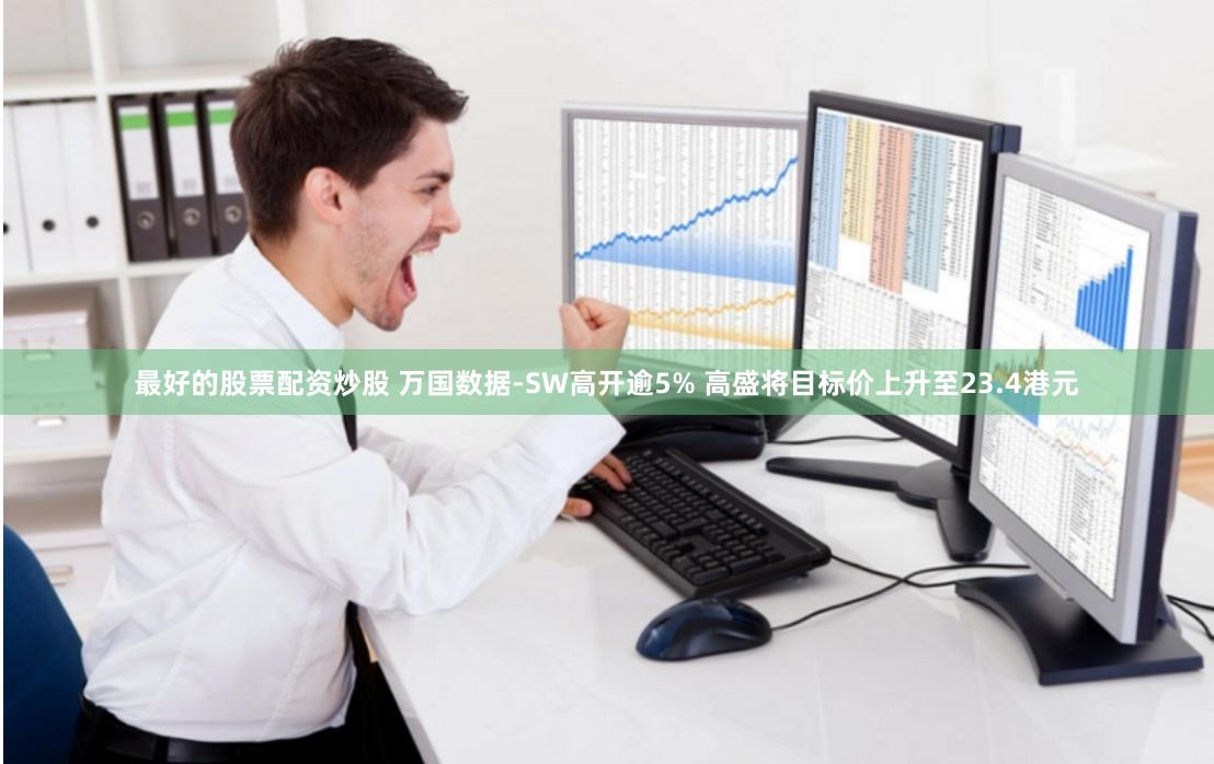 最好的股票配资炒股 万国数据-SW高开逾5% 高盛将目标价上升至23.4港元