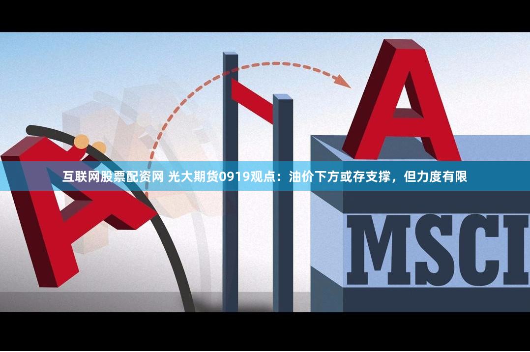 互联网股票配资网 光大期货0919观点：油价下方或存支撑，但力度有限