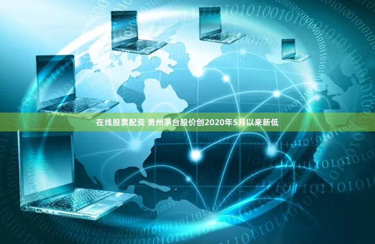 在线股票配资 贵州茅台股价创2020年5月以来新低
