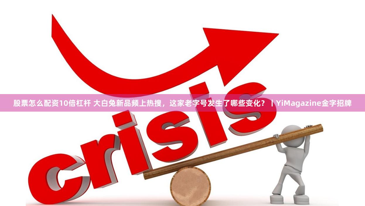 股票怎么配资10倍杠杆 大白兔新品频上热搜，这家老字号发生了哪些变化？丨YiMagazine金字招牌