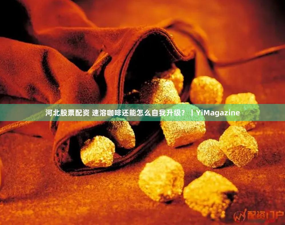河北股票配资 速溶咖啡还能怎么自我升级？丨YiMagazine