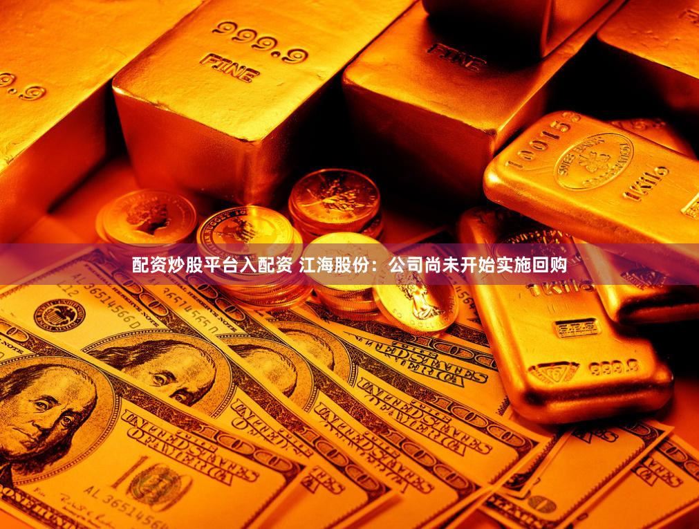配资炒股平台入配资 江海股份：公司尚未开始实施回购
