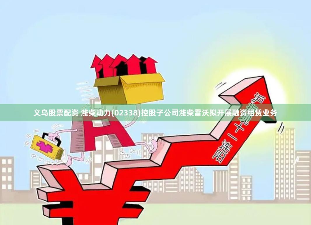 义乌股票配资 潍柴动力(02338)控股子公司潍柴雷沃拟开展融资租赁业务