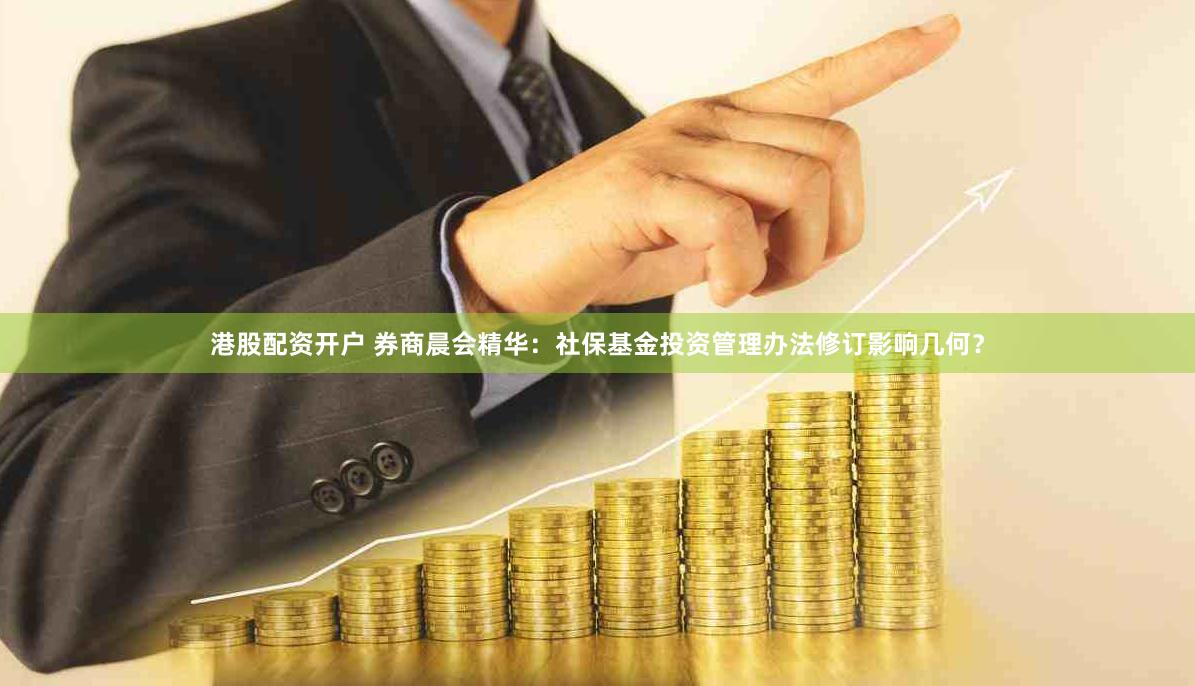 港股配资开户 券商晨会精华：社保基金投资管理办法修订影响几何？