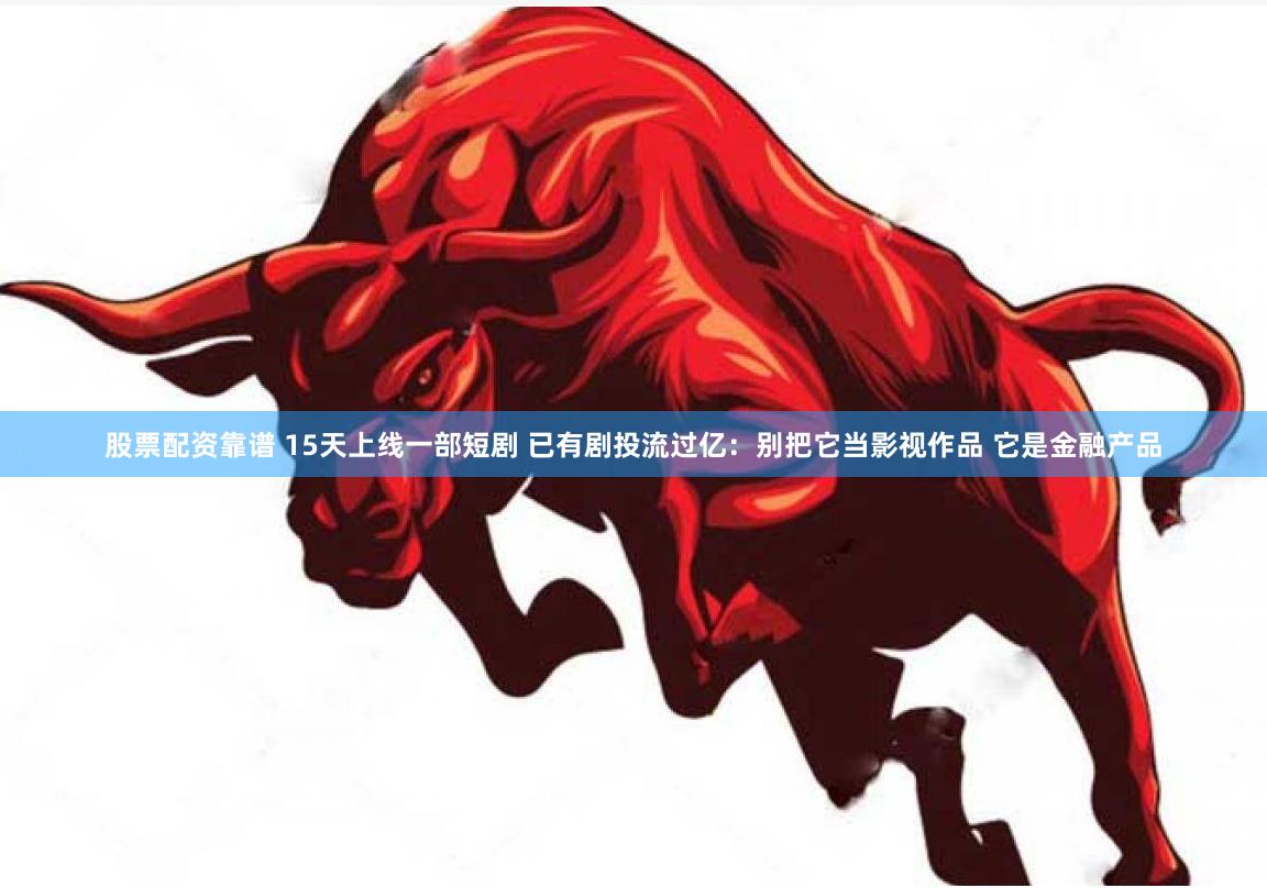 股票配资靠谱 15天上线一部短剧 已有剧投流过亿：别把它当影视作品 它是金融产品