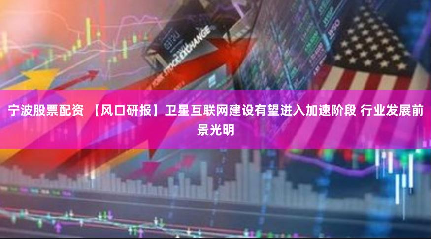 宁波股票配资 【风口研报】卫星互联网建设有望进入加速阶段 行业发展前景光明