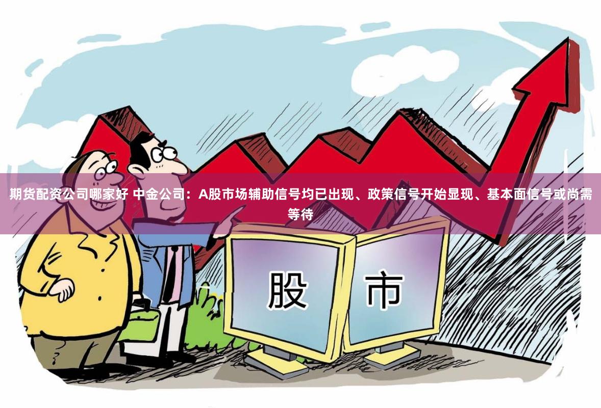 期货配资公司哪家好 中金公司：A股市场辅助信号均已出现、政策信号开始显现、基本面信号或尚需等待