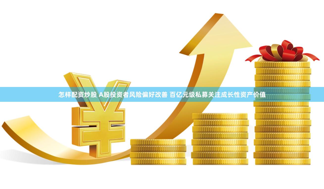 怎样配资炒股 A股投资者风险偏好改善 百亿元级私募关注成长性资产价值