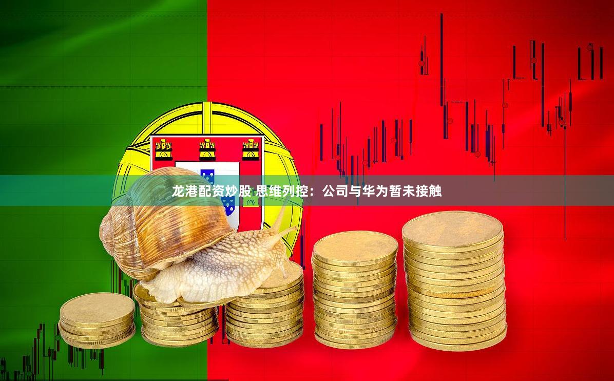 龙港配资炒股 思维列控：公司与华为暂未接触
