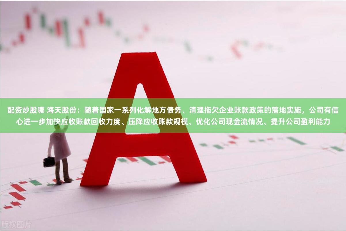 配资炒股哪 海天股份：随着国家一系列化解地方债务、清理拖欠企业账款政策的落地实施，公司有信心进一步加快应收账款回收力度、压降应收账款规模、优化公司现金流情况、提升公司盈利能力