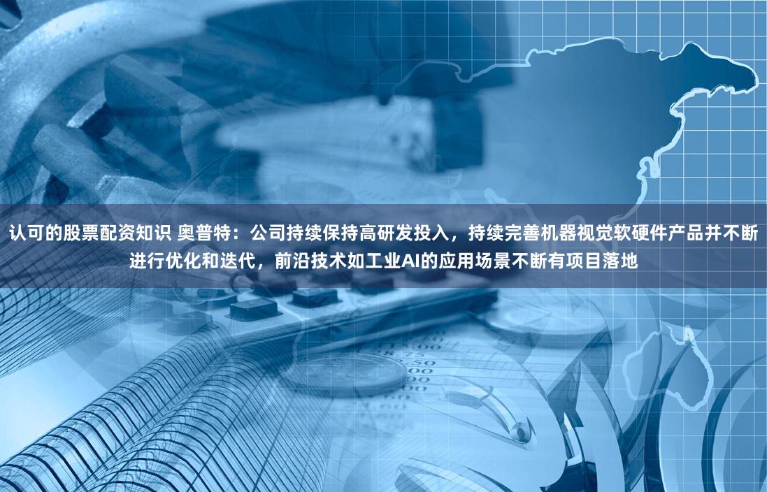 认可的股票配资知识 奥普特：公司持续保持高研发投入，持续完善机器视觉软硬件产品并不断进行优化和迭代，前沿技术如工业AI的应用场景不断有项目落地