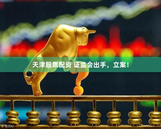 天津股票配资 证监会出手，立案！