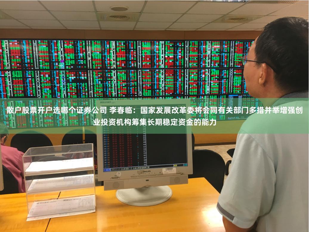 散户股票开户选哪个证券公司 李春临：国家发展改革委将会同有关部门多措并举增强创业投资机构筹集长期稳定资金的能力