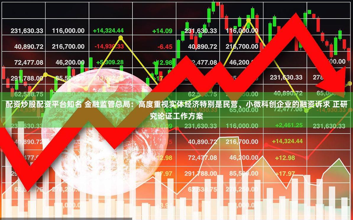 配资炒股配资平台知名 金融监管总局：高度重视实体经济特别是民营、小微科创企业的融资诉求 正研究论证工作方案