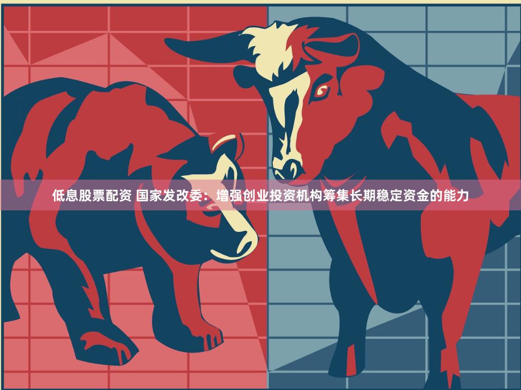 低息股票配资 国家发改委：增强创业投资机构筹集长期稳定资金的能力