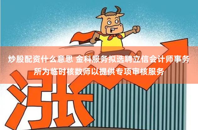 炒股配资什么意思 金科服务拟选聘立信会计师事务所为临时核数师以提供专项审核服务