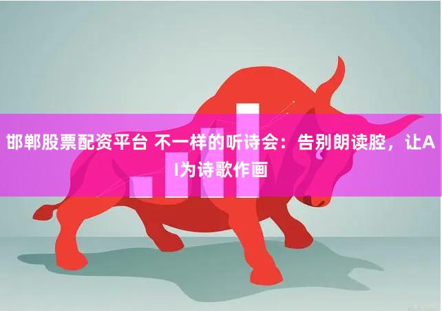 邯郸股票配资平台 不一样的听诗会：告别朗读腔，让AI为诗歌作画