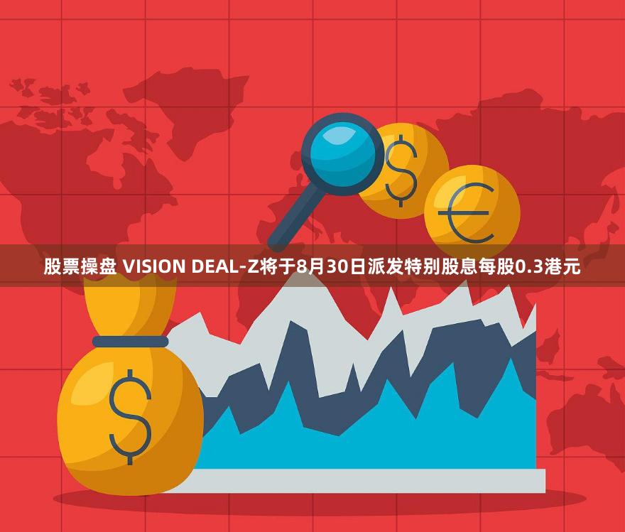 股票操盘 VISION DEAL-Z将于8月30日派发特别股息每股0.3港元