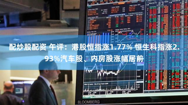配炒股配资 午评：港股恒指涨1.77% 恒生科指涨2.93%汽车股、内房股涨幅居前