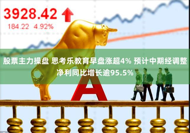 股票主力操盘 思考乐教育早盘涨超4% 预计中期经调整净利同比增长逾95.5%