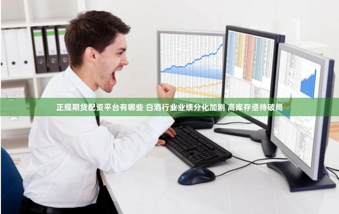 正规期货配资平台有哪些 白酒行业业绩分化加剧 高库存亟待破局