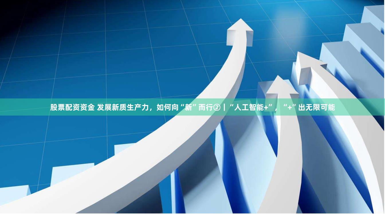 股票配资资金 发展新质生产力，如何向“新”而行②｜“人工智能+”，“+”出无限可能