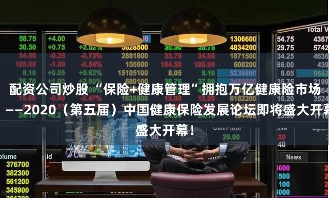 配资公司炒股 “保险+健康管理”拥抱万亿健康险市场！ ——2020（第五届）中国健康保险发展论坛即将盛大开幕！
