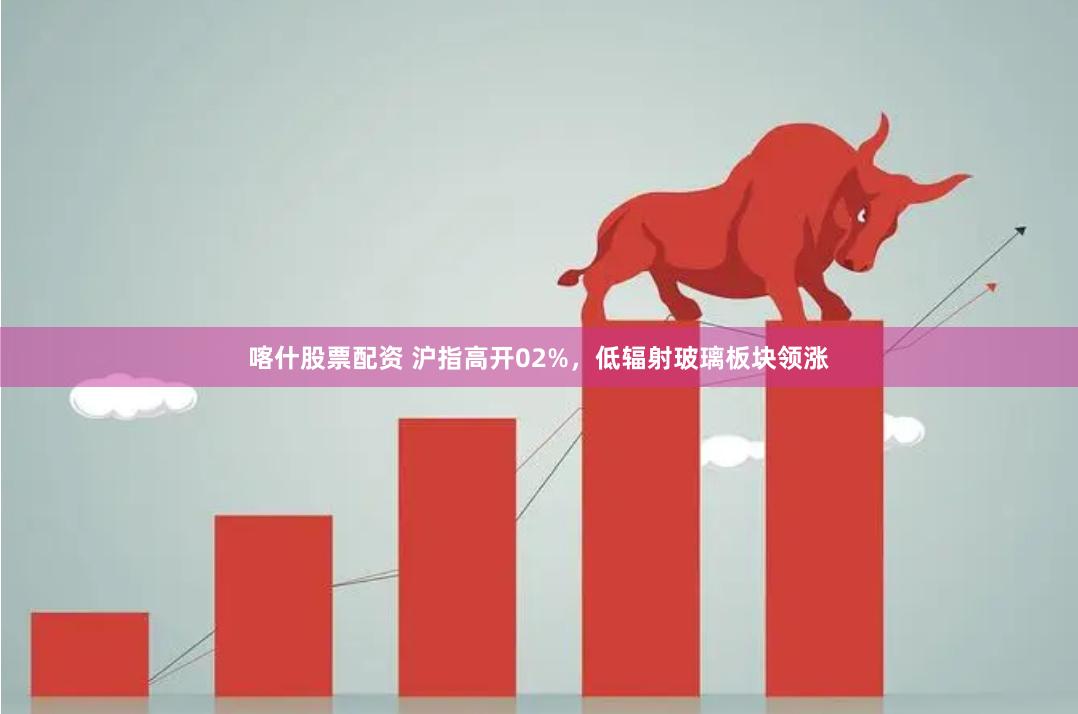 喀什股票配资 沪指高开02%，低辐射玻璃板块领涨