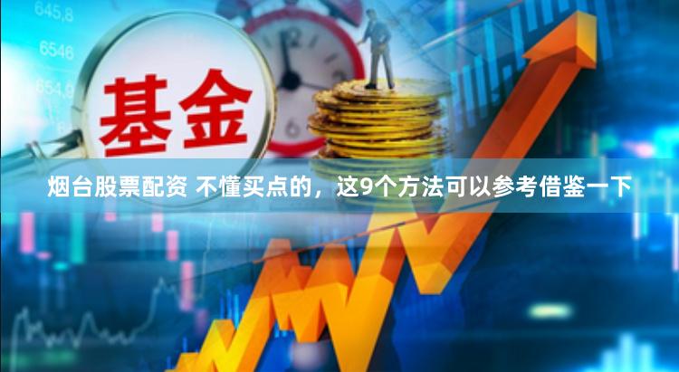 烟台股票配资 不懂买点的，这9个方法可以参考借鉴一下