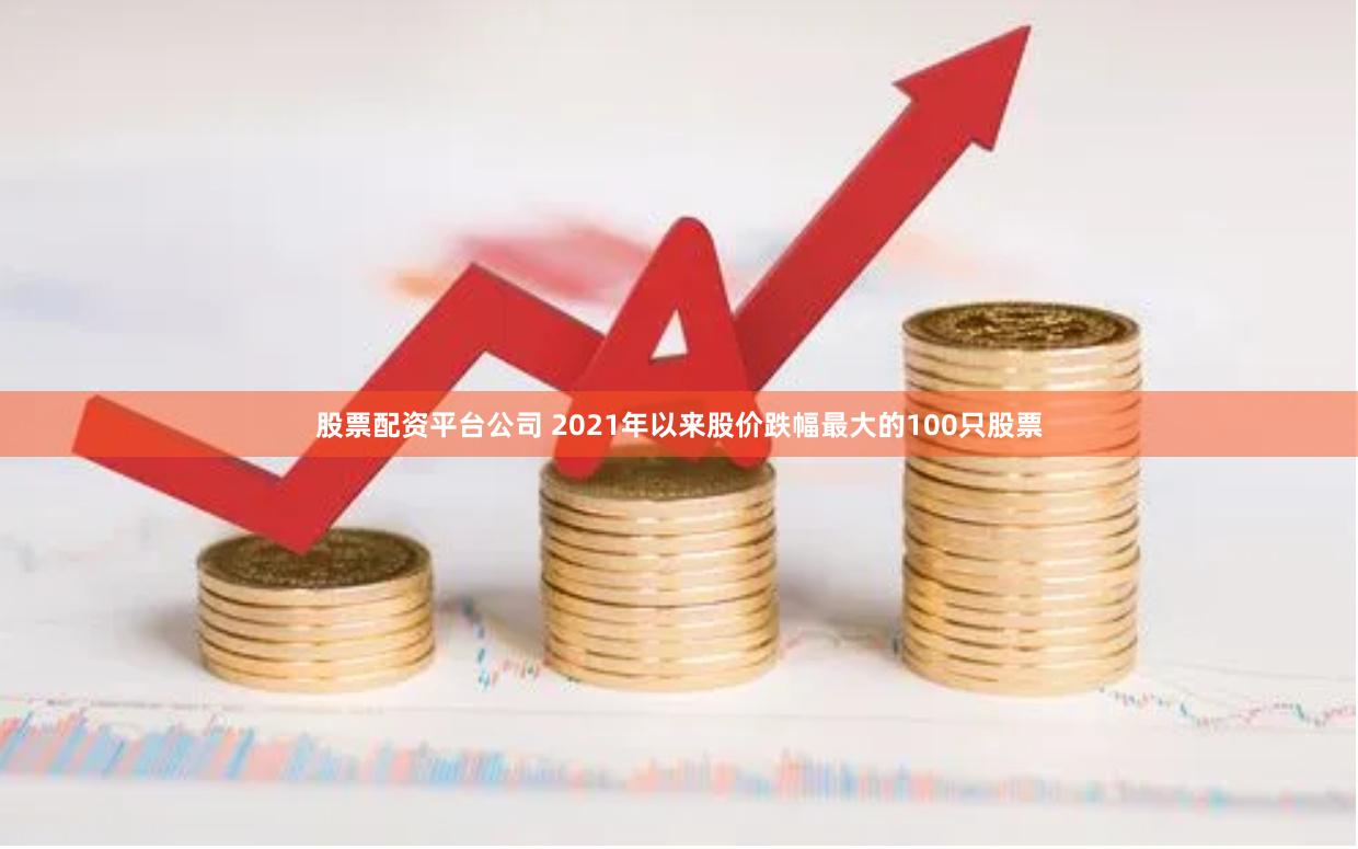 股票配资平台公司 2021年以来股价跌幅最大的100只股票