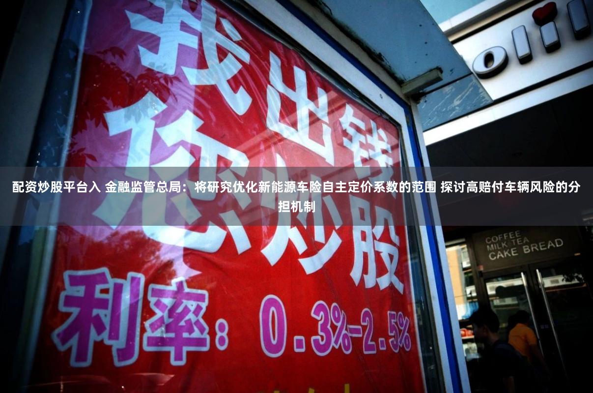 配资炒股平台入 金融监管总局：将研究优化新能源车险自主定价系数的范围 探讨高赔付车辆风险的分担机制
