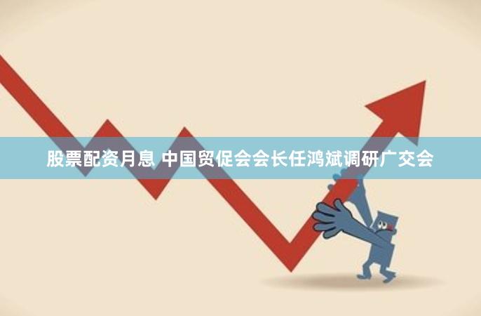 股票配资月息 中国贸促会会长任鸿斌调研广交会