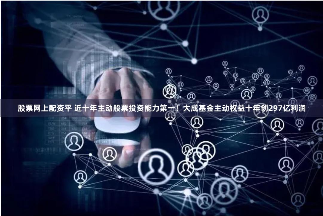 股票网上配资平 近十年主动股票投资能力第一！大成基金主动权益十年创297亿利润