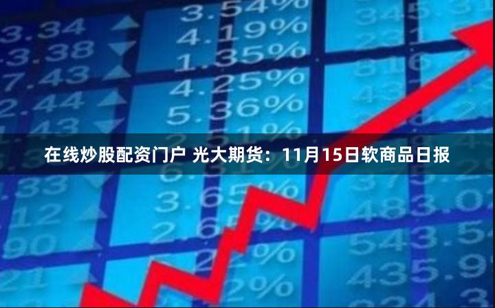 在线炒股配资门户 光大期货：11月15日软商品日报