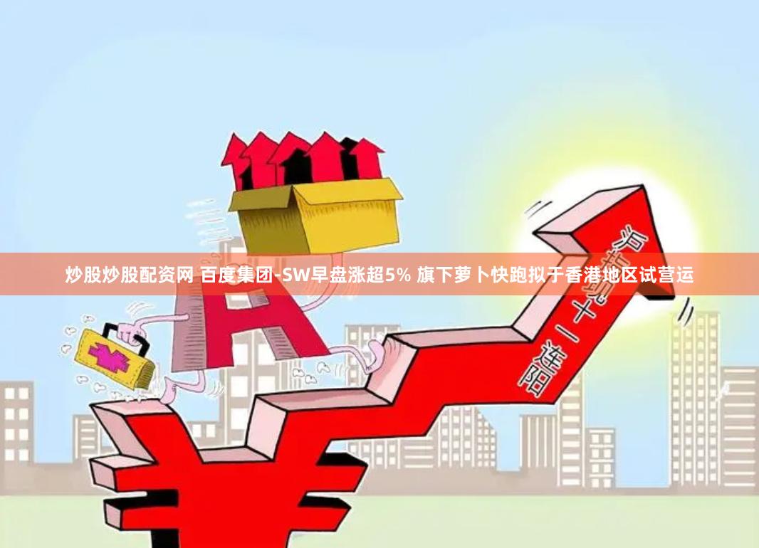 炒股炒股配资网 百度集团-SW早盘涨超5% 旗下萝卜快跑拟于香港地区试营运