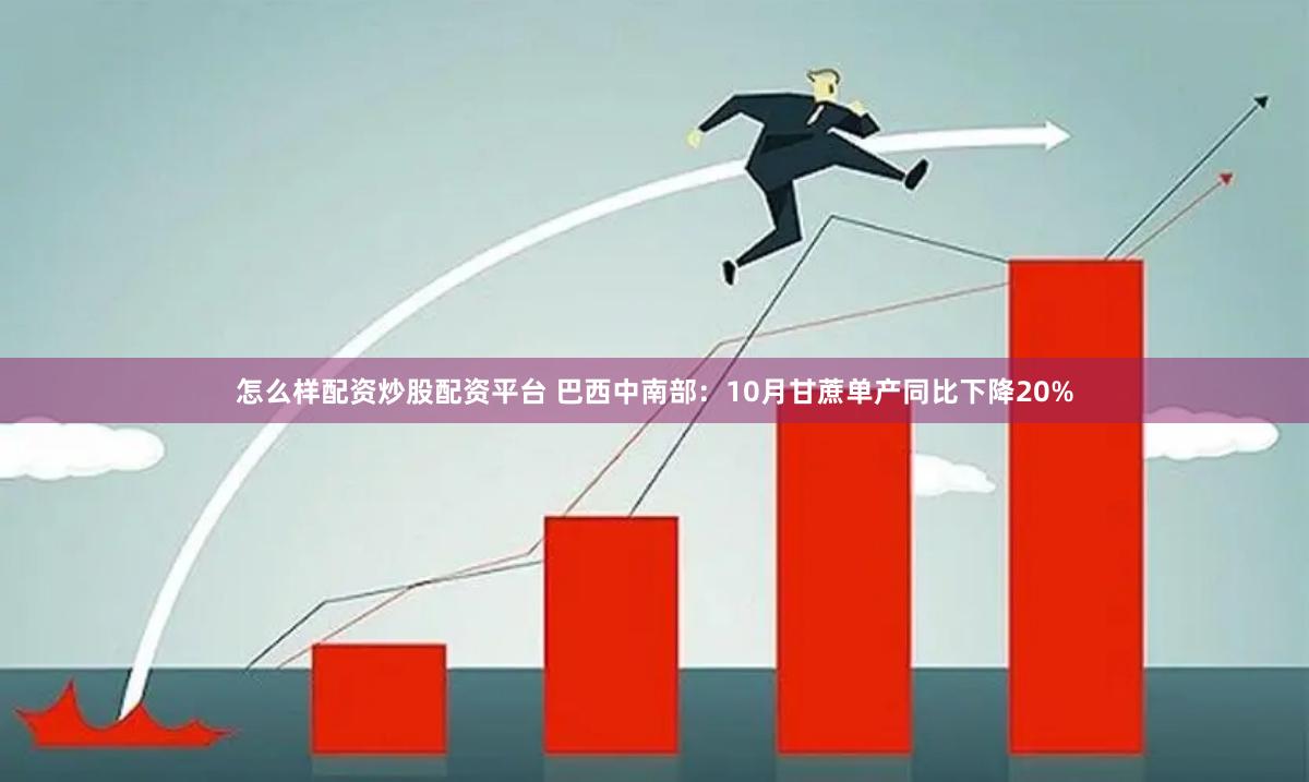 怎么样配资炒股配资平台 巴西中南部：10月甘蔗单产同比下降20%