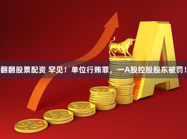 翻翻股票配资 罕见！单位行贿罪，一A股控股股东被罚！