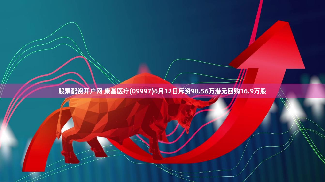 股票配资开户网 康基医疗(09997)6月12日斥资98.56万港元回购16.9万股